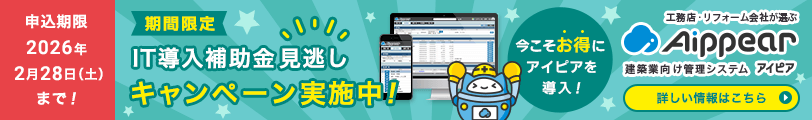 期間限定！IT導入補助金見逃しキャンペーン実施中！申込期限 2026年2月28日（土）まで！今こそお得にアイピアを導入！工務店・リフォーム会社が選ぶ建築業向け管理システムAippear（アイピア）詳しい情報はこちら